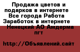 Продажа цветов и подарков в интернете - Все города Работа » Заработок в интернете   . Ненецкий АО,Амдерма пгт